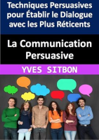 La_Communication_Persuasive__Techniques_Persuasives_pour___tablir_le_Dialogue_avec_les_Plus_R__ticent