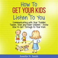 How_To_Get_Your_Kids_To_Listen_To_You_-_Communicating_with_Your_Toddler__Tween__Teen_and_Older_Ch